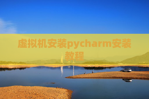 虚拟机安装pycharm安装教程 虚拟机安装pycharm安装教程